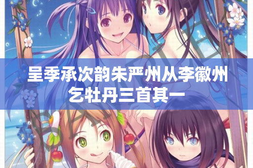 呈季承次韵朱严州从李徽州乞牡丹三首其一