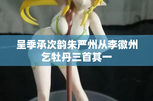 呈季承次韵朱严州从李徽州乞牡丹三首其一  第2张