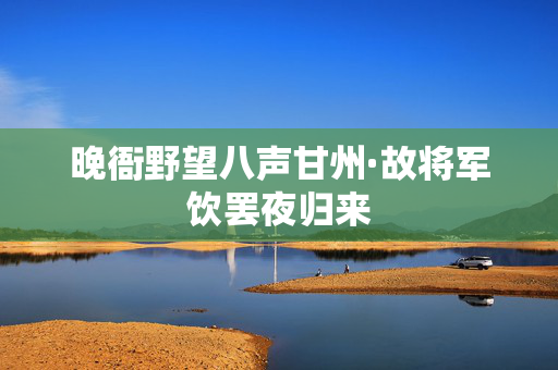 晚衙野望八声甘州·故将军饮罢夜归来