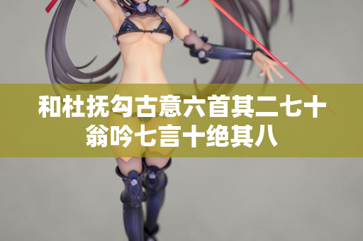 和杜抚勾古意六首其二七十翁吟七言十绝其八 第2张 和杜抚勾古意六首其二七十翁吟七言十绝其八 第2张