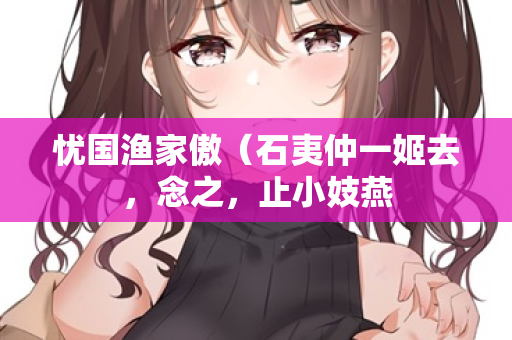 忧国渔家傲（石夷仲一姬去，念之，止小妓燕