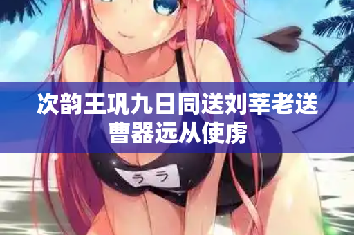 次韵王巩九日同送刘莘老送曹器远从使虏