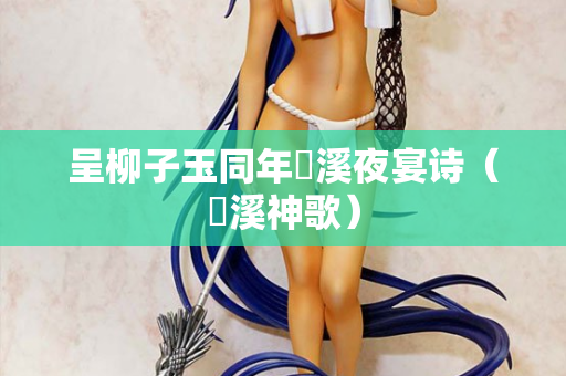 呈柳子玉同年霅溪夜宴诗（霅溪神歌）