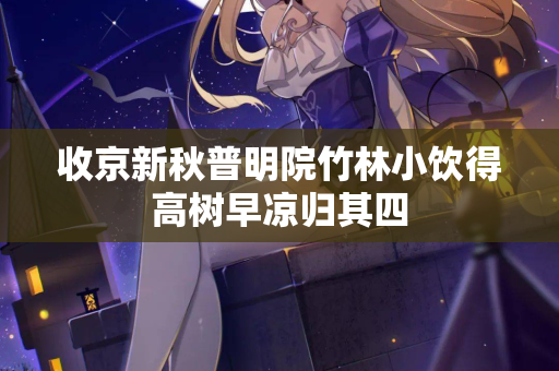 收京新秋普明院竹林小饮得高树早凉归其四