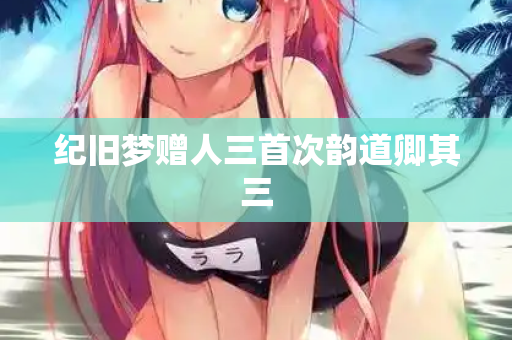 纪旧梦赠人三首次韵道卿其三