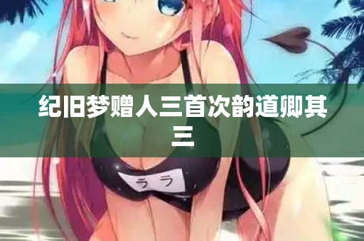 纪旧梦赠人三首次韵道卿其三