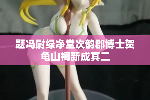 题冯尉绿净堂次韵郡博士贺龟山祠新成其二 第2张 题冯尉绿净堂次韵郡博士贺龟山祠新成其二 第2张