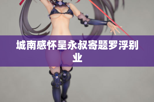 城南感怀呈永叔寄题罗浮别业