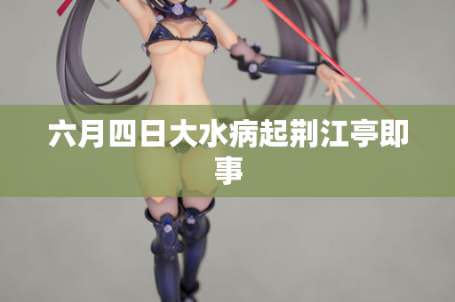 六月四日大水病起荆江亭即事