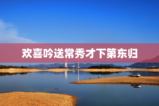 欢喜吟送常秀才下第东归