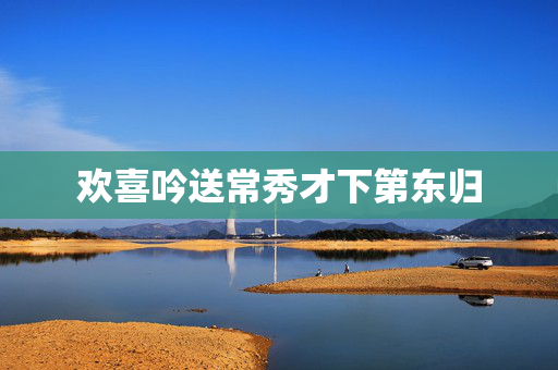 欢喜吟送常秀才下第东归