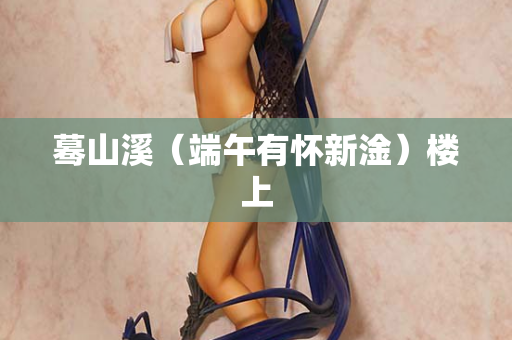 蓦山溪（端午有怀新淦）楼上