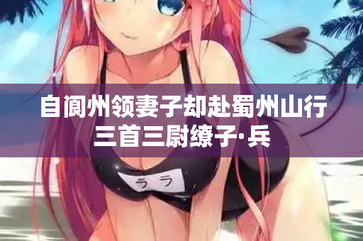 自阆州领妻子却赴蜀州山行三首三尉缭子·兵