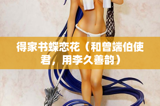 得家书蝶恋花（和曾端伯使君，用李久善韵）