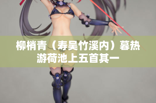 柳梢青（寿吴竹溪内）暮热游荷池上五首其一