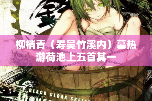 柳梢青（寿吴竹溪内）暮热游荷池上五首其一