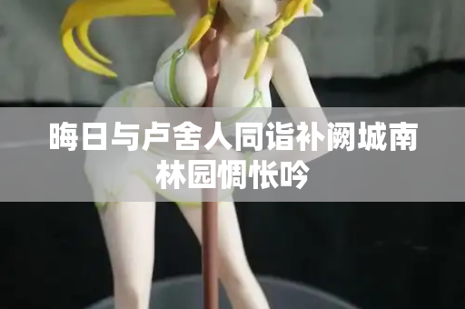 晦日与卢舍人同诣补阙城南林园惆怅吟