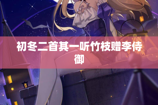 初冬二首其一听竹枝赠李侍御  第2张