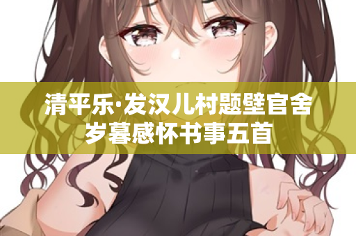 清平乐·发汉儿村题壁官舍岁暮感怀书事五首