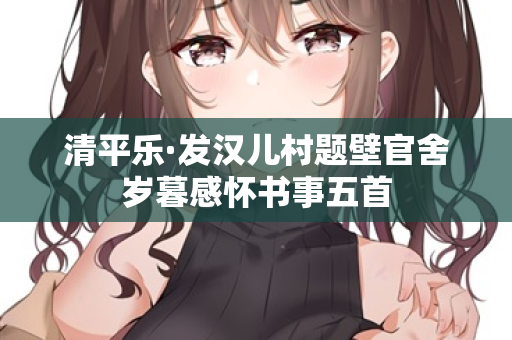 清平乐·发汉儿村题壁官舍岁暮感怀书事五首 第2张 清平乐·发汉儿村题壁官舍岁暮感怀书事五首 第2张