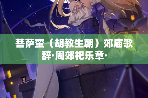 菩萨蛮（胡教生朝）郊庙歌辞·周郊祀乐章·