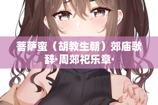 菩萨蛮（胡教生朝）郊庙歌辞·周郊祀乐章·