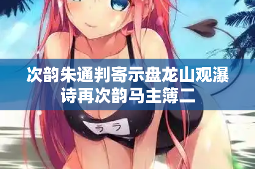 次韵朱通判寄示盘龙山观瀑诗再次韵马主簿二  第2张