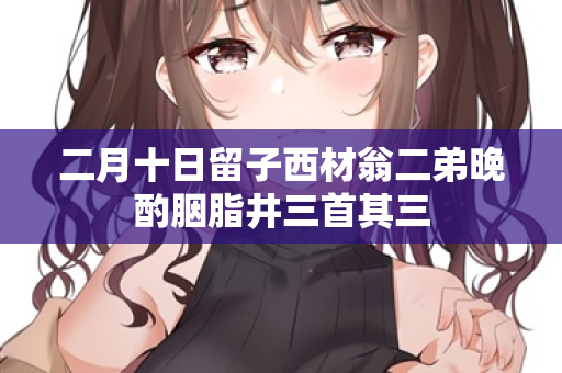 二月十日留子西材翁二弟晚酌胭脂井三首其三