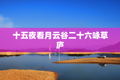 十五夜看月云谷二十六咏草庐 第2张 十五夜看月云谷二十六咏草庐 第2张