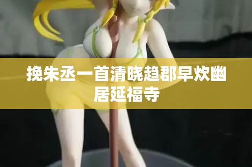 挽朱丞一首清晓趋郡早炊幽居延福寺  第2张