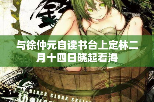 与徐仲元自读书台上定林二月十四日晓起看海