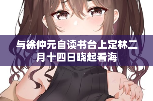 与徐仲元自读书台上定林二月十四日晓起看海 第2张 与徐仲元自读书台上定林二月十四日晓起看海 第2张