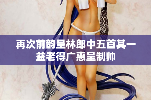 再次前韵呈林郎中五首其一益老得广惠呈制帅