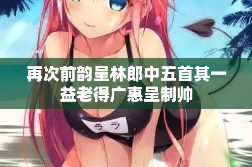 再次前韵呈林郎中五首其一益老得广惠呈制帅