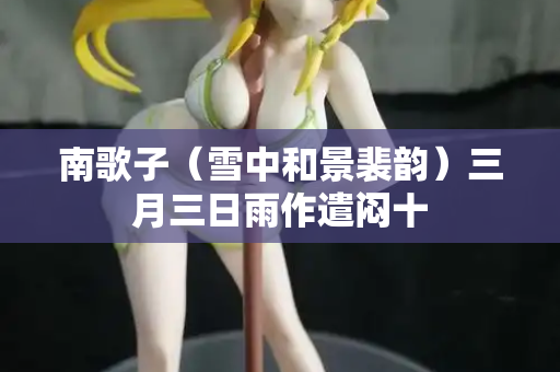 南歌子（雪中和景裴韵）三月三日雨作遣闷十