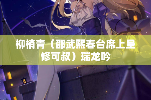 柳梢青（邵武熙春台席上呈修可叔）瑞龙吟