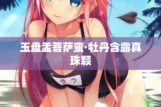 玉盘盂菩萨蛮·牡丹含露真珠颗