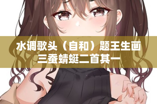 水调歌头（自和）题王生画三蚕蜻蜓二首其一