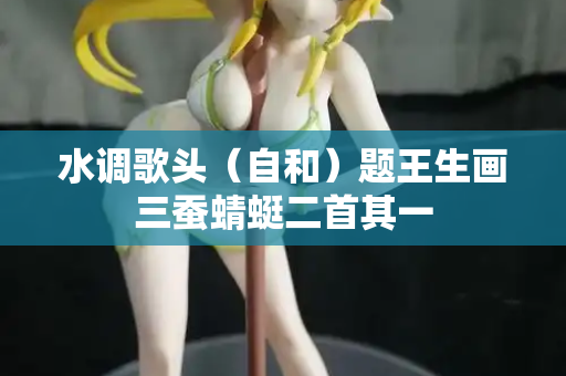 水调歌头（自和）题王生画三蚕蜻蜓二首其一