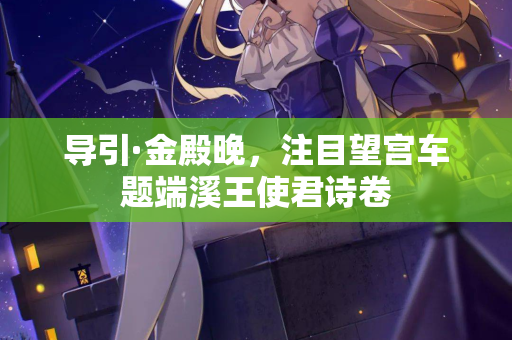 导引·金殿晚，注目望宫车题端溪王使君诗卷
