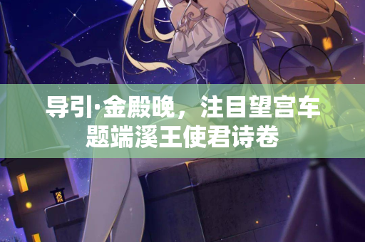 导引·金殿晚，注目望宫车题端溪王使君诗卷