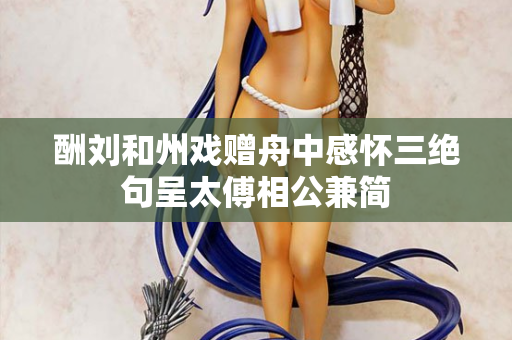 酬刘和州戏赠舟中感怀三绝句呈太傅相公兼简