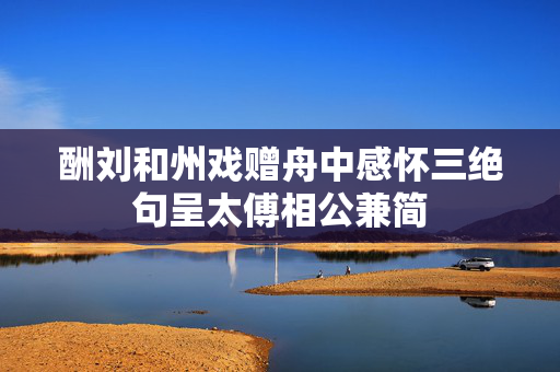 酬刘和州戏赠舟中感怀三绝句呈太傅相公兼简  第2张