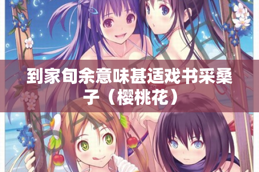 到家旬余意味甚适戏书采桑子（樱桃花）