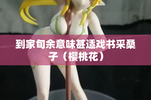到家旬余意味甚适戏书采桑子（樱桃花）