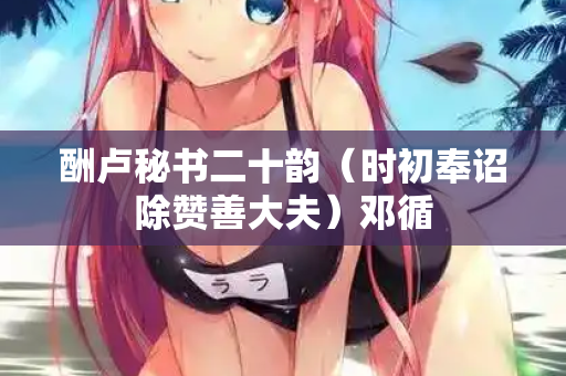 酬卢秘书二十韵（时初奉诏除赞善大夫）邓循