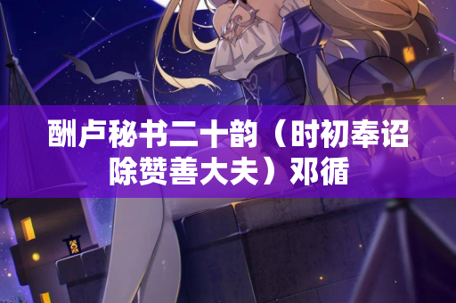 酬卢秘书二十韵（时初奉诏除赞善大夫）邓循