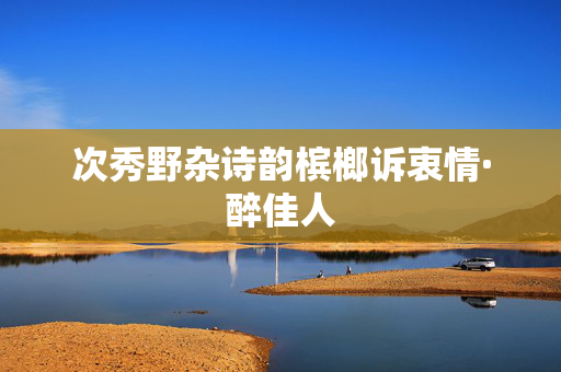 次秀野杂诗韵槟榔诉衷情·醉佳人