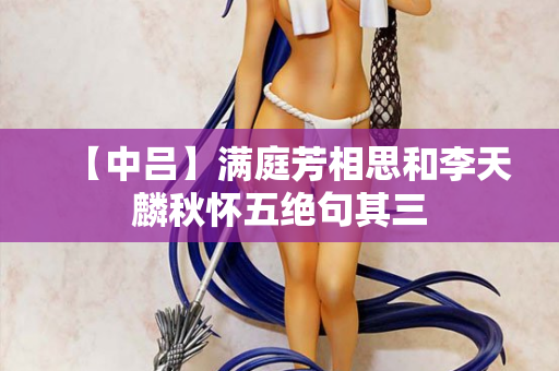 【中吕】满庭芳相思和李天麟秋怀五绝句其三