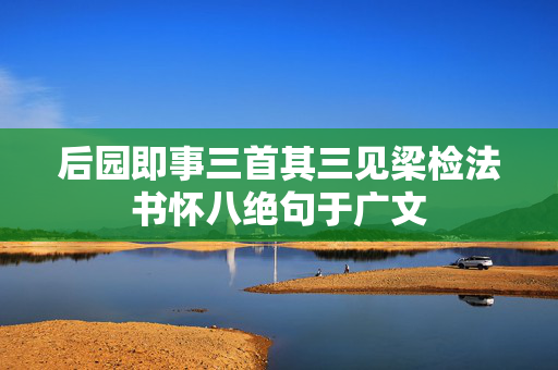 后园即事三首其三见梁检法书怀八绝句于广文